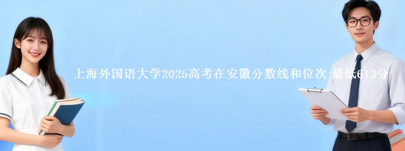 上海外国语大学2025年在安徽分数线和位次 最低613分