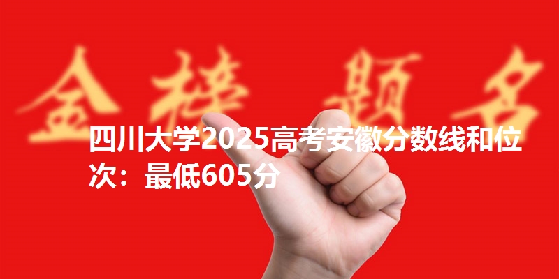 四川大学2025高考安徽分数线和位次:最低605分