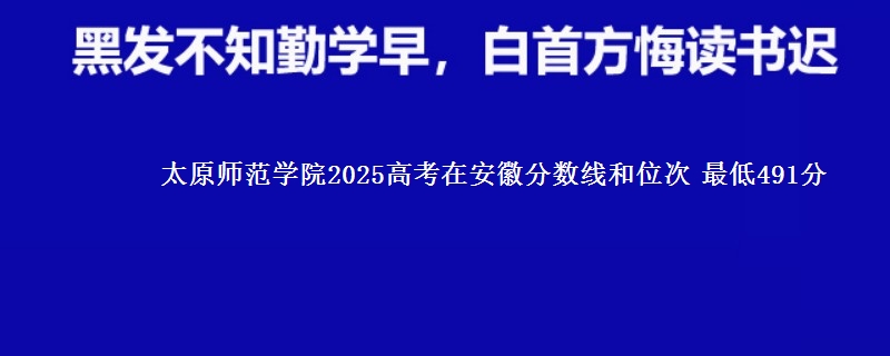 太原师范学院2025年在安徽分数线和位次 最低491分