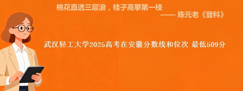 武汉轻工大学2025年在安徽分数线和位次 最低509分