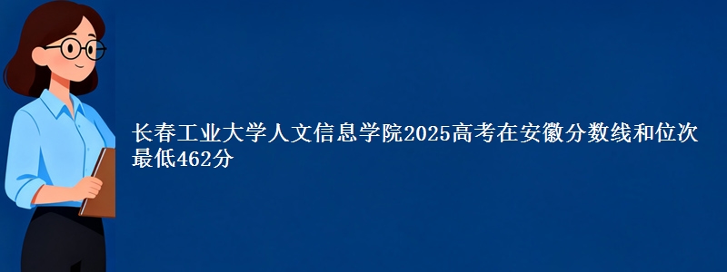 长春工业大学人文信息学院2025年在安徽分数线和位次 最低462分