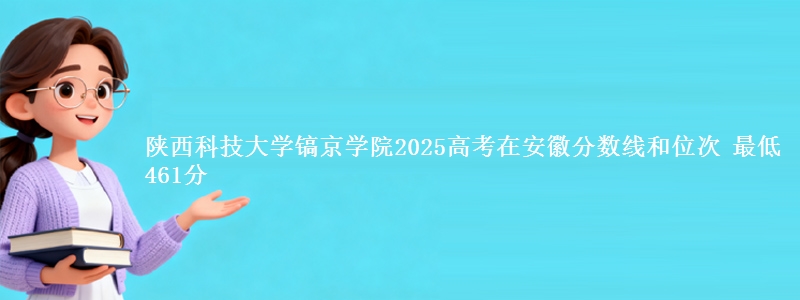 陕西科技大学镐京学院2025年在安徽分数线和位次 最低461分
