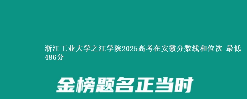 浙江工业大学之江学院2025年在安徽分数线和位次 最低486分