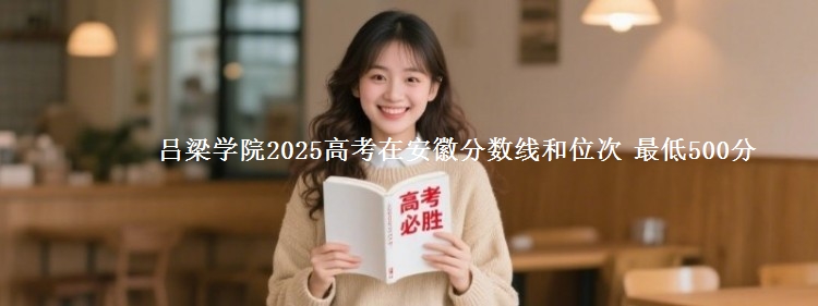 吕梁学院2025年在安徽分数线和位次 最低500分