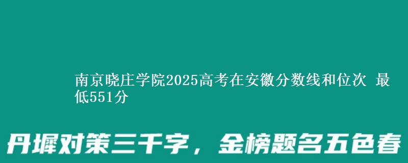 南京晓庄学院2025年在安徽分数线和位次 最低551分