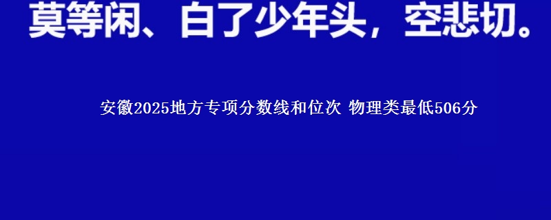 安徽2025地方专项分数线和位次 物理类最低506分