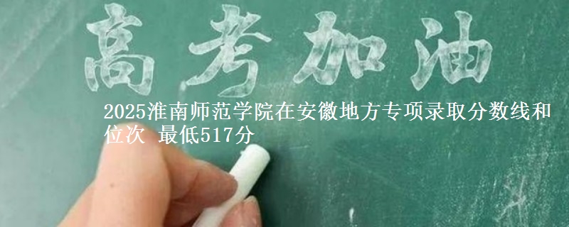2025淮南师范学院在安徽地方专项录取分数线和位次 最低517分