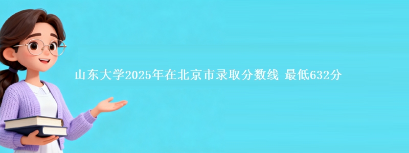 山东大学2025年在北京市录取分数线 最低632分