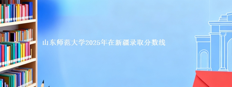 山东师范大学2025年在新疆录取分数线