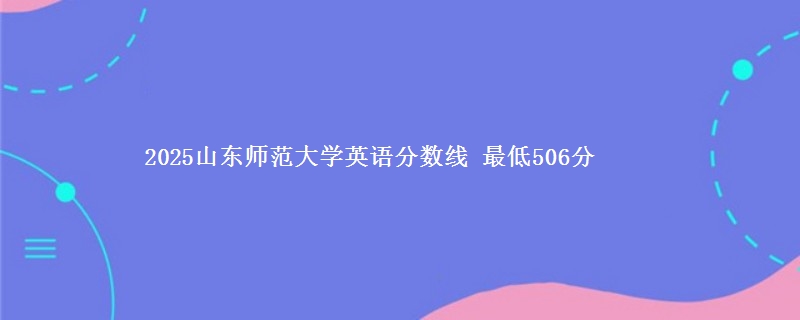 2025山东师范大学英语分数线 最低506分