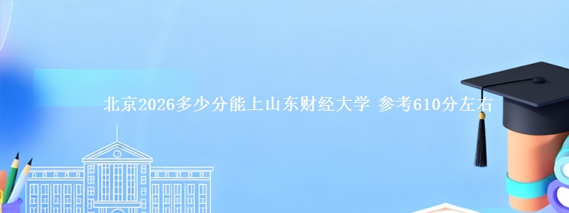 北京2026多少分能上山东财经大学 参考610分左右