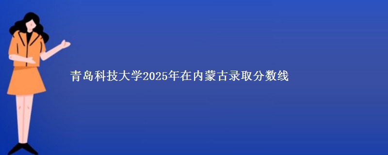 青岛科技大学2025年在内蒙古录取分数线