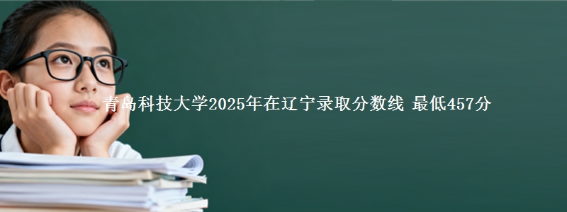 青岛科技大学2025年在辽宁录取分数线 最低457分