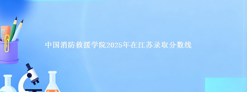 中国消防救援学院2025年在江苏录取分数线