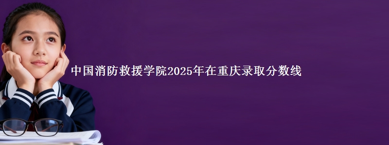 中国消防救援学院2025年在重庆录取分数线