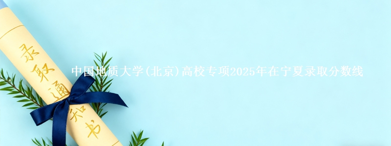 中国地质大学(北京)高校专项2025年在宁夏录取分数线