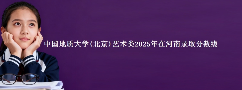 中国地质大学(北京)艺术类2025年在河南录取分数线