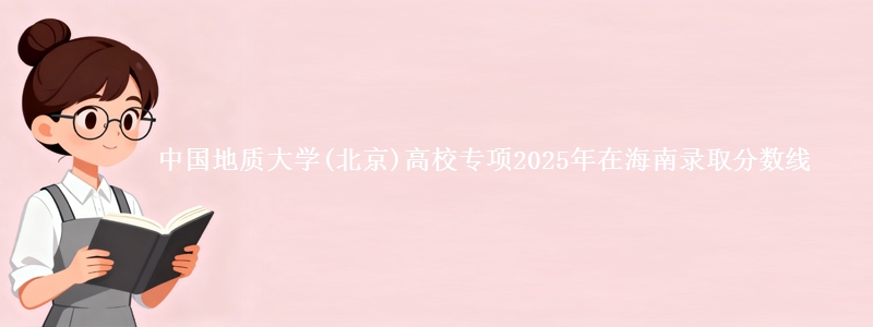 中国地质大学(北京)高校专项2025年在海南录取分数线