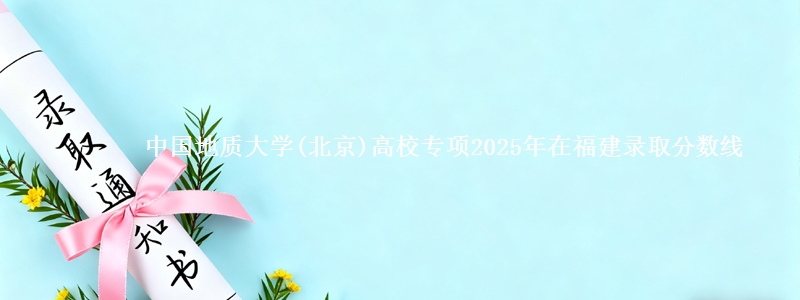 中国地质大学(北京)高校专项2025年在福建录取分数线
