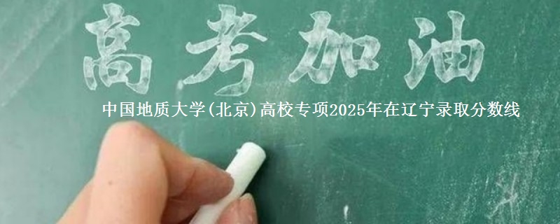 中国地质大学(北京)高校专项2025年在辽宁录取分数线