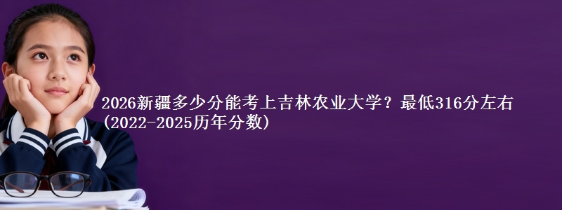 2026新疆多少分能考上吉林农业大学？最低316分左右(2022-2025历年分数)