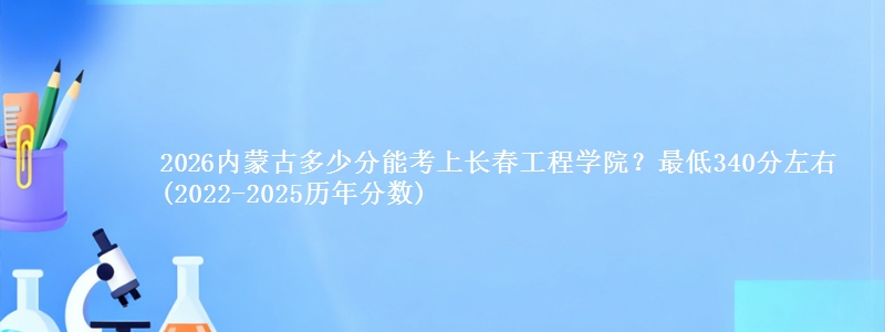 2026内蒙古多少分能考上长春工程学院？最低340分左右(2022-2025历年分数)