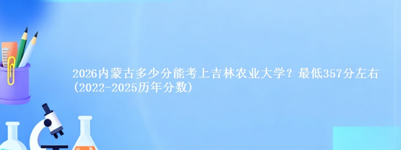 2026内蒙古多少分能考上吉林农业大学？最低357分左右(2022-2025历年分数)