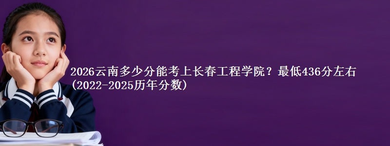 2026云南多少分能考上长春工程学院？最低436分左右(2022-2025历年分数)