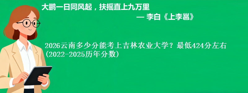 2026云南多少分能考上吉林农业大学？最低424分左右(2022-2025历年分数)