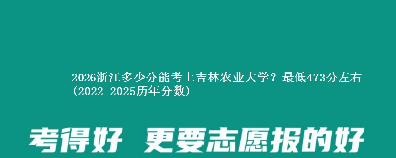 2026浙江多少分能考上吉林农业大学？最低473分左右(2022-2025历年分数)