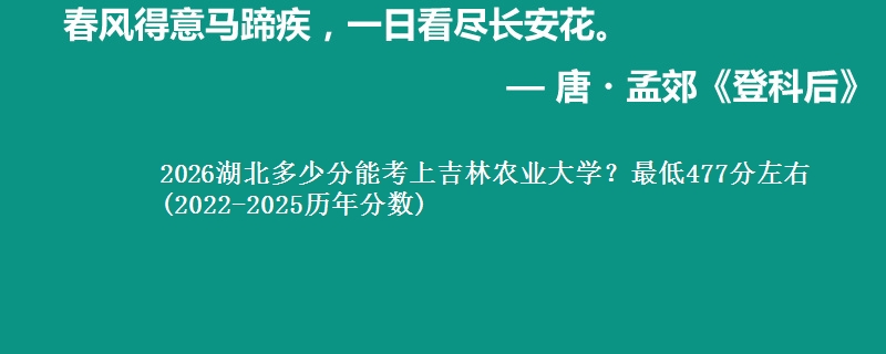 2026湖北多少分能考上吉林农业大学？最低477分左右(2022-2025历年分数)