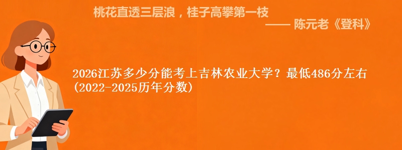 2026江苏多少分能考上吉林农业大学？最低486分左右(2022-2025历年分数)