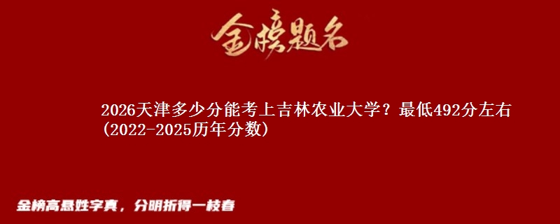 2026天津多少分能考上吉林农业大学？最低492分左右(2022-2025历年分数)