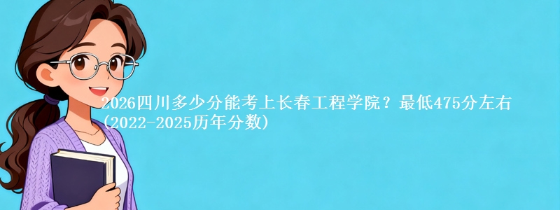 2026四川多少分能考上长春工程学院？最低475分左右(2022-2025历年分数)