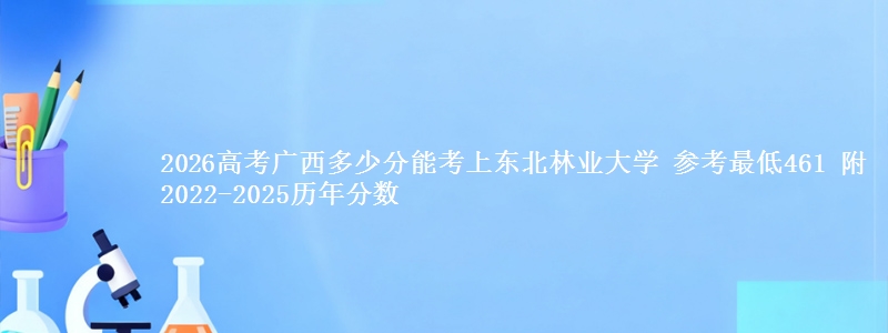 2026高考广西多少分能考上东北林业大学 参考最低461 附2022-2025历年分数