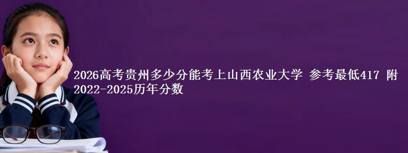 2026高考贵州多少分能考上山西农业大学 参考最低417 附2022-2025历年分数