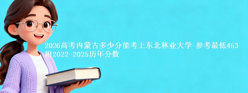 2026高考内蒙古多少分能考上东北林业大学 参考最低453 附2022-2025历年分数