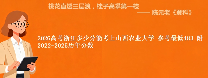 2026高考浙江多少分能考上山西农业大学 参考最低483 附2022-2025历年分数