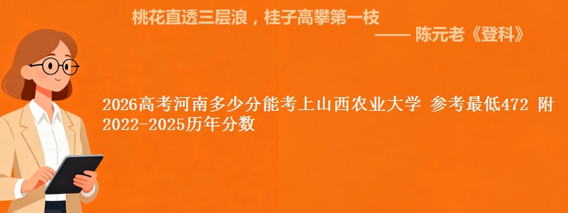 2026高考河南多少分能考上山西农业大学 参考最低472 附2022-2025历年分数