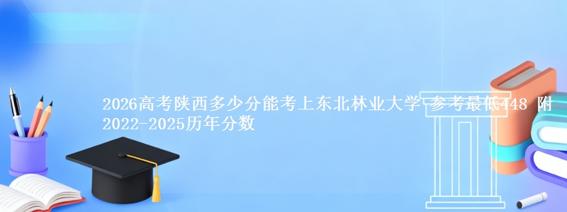 2026高考陕西多少分能考上东北林业大学 参考最低448 附2022-2025历年分数