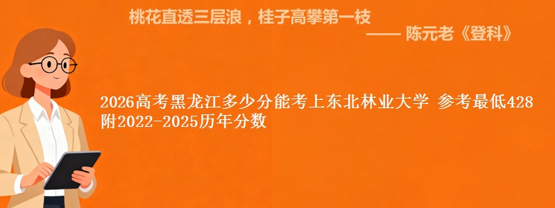2026高考黑龙江多少分能考上东北林业大学 参考最低428 附2022-2025历年分数