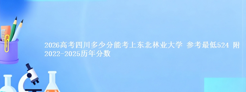 2026高考四川多少分能考上东北林业大学 参考最低524 附2022-2025历年分数