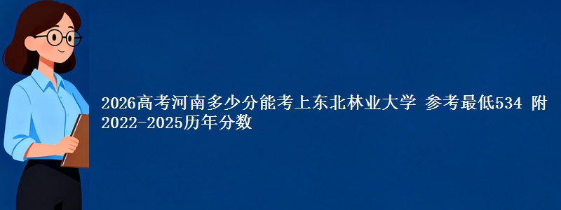 2026高考河南多少分能考上东北林业大学 参考最低534 附2022-2025历年分数