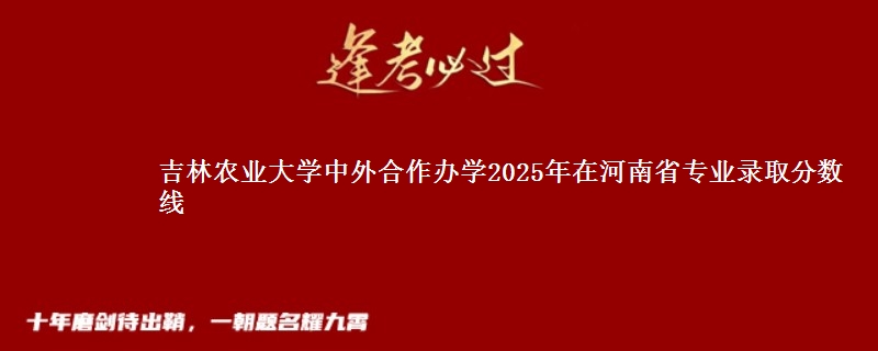吉林农业大学中外合作办学2025年在河南省专业录取分数线
