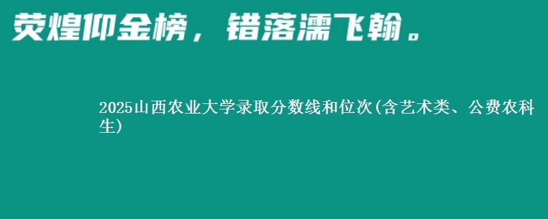 2025山西农业大学录取分数线和位次(含艺术类、公费农科生)