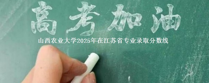 山西农业大学2025年在江苏省专业录取分数线