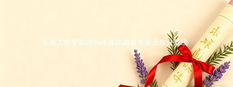 长春工程学院2025年在江西省专业录取分数线