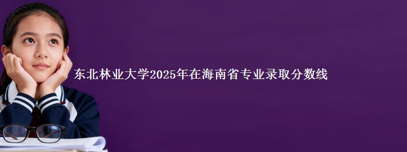 东北林业大学2025年在海南省专业录取分数线