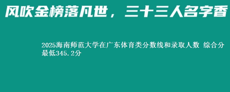 2025海南师范大学在广东体育类分数线和录取人数 综合分最低345.2分