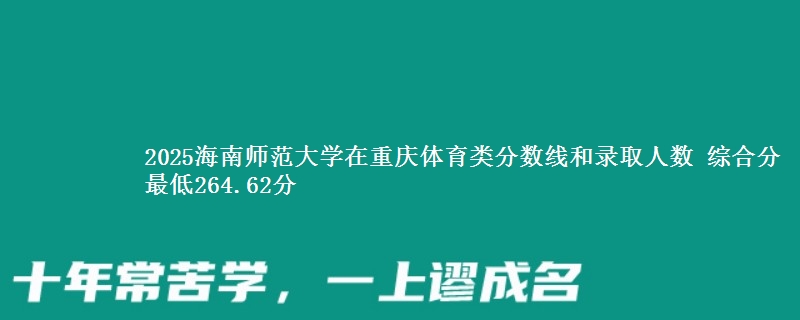 2025海南师范大学在重庆体育类分数线和录取人数 综合分最低264.62分